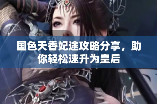 国色天香妃途攻略分享，助你轻松速升为皇后