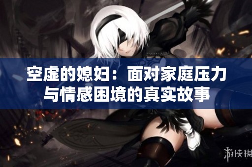 空虚的媳妇：面对家庭压力与情感困境的真实故事
