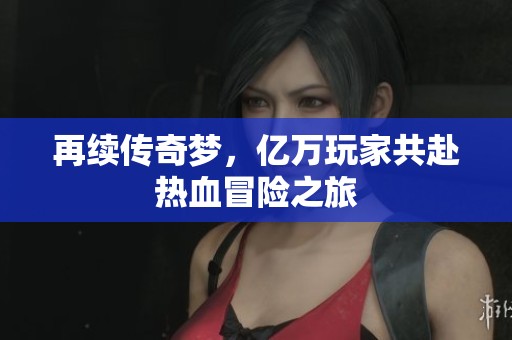 再续传奇梦，亿万玩家共赴热血冒险之旅
