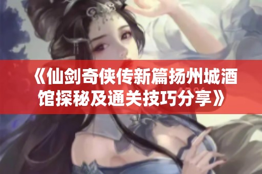 《仙剑奇侠传新篇扬州城酒馆探秘及通关技巧分享》