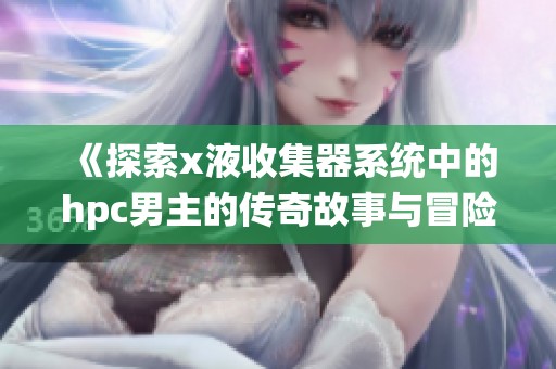 《探索x液收集器系统中的hpc男主的传奇故事与冒险旅程》