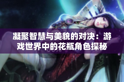 凝聚智慧与美貌的对决：游戏世界中的花瓶角色探秘