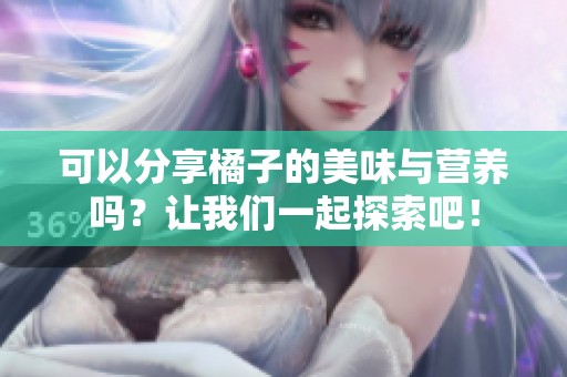 可以分享橘子的美味与营养吗？让我们一起探索吧！
