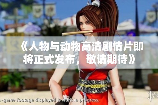 《人物与动物高清剧情片即将正式发布，敬请期待》