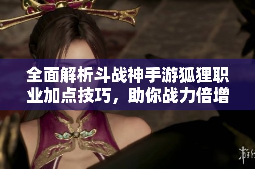 全面解析斗战神手游狐狸职业加点技巧，助你战力倍增!