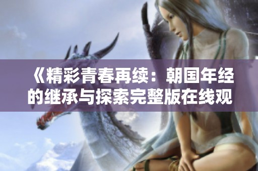《精彩青春再续：朝国年经的继承与探索完整版在线观看》
