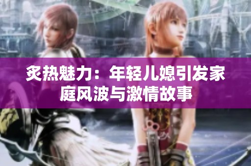 炙热魅力：年轻儿媳引发家庭风波与激情故事
