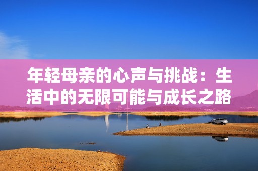年轻母亲的心声与挑战：生活中的无限可能与成长之路