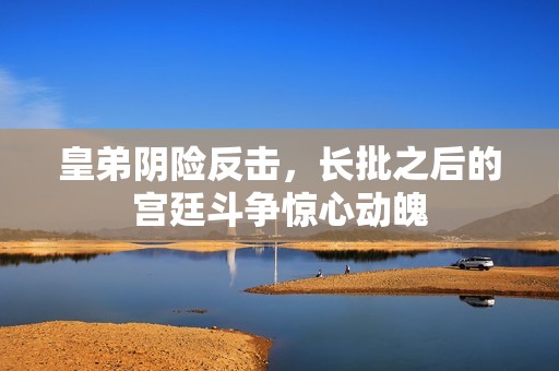 皇弟阴险反击，长批之后的宫廷斗争惊心动魄