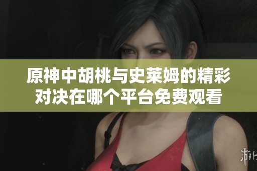 原神中胡桃与史莱姆的精彩对决在哪个平台免费观看