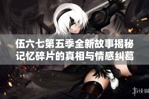 伍六七第五季全新故事揭秘记忆碎片的真相与情感纠葛