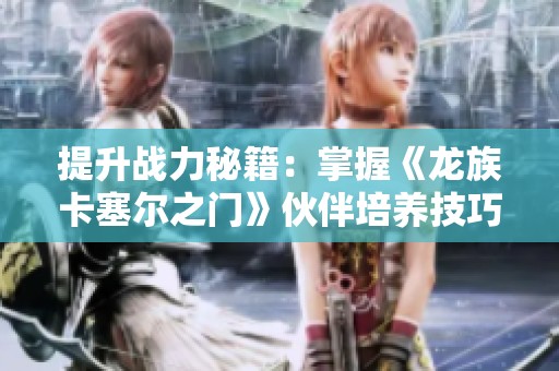 提升战力秘籍：掌握《龙族卡塞尔之门》伙伴培养技巧！