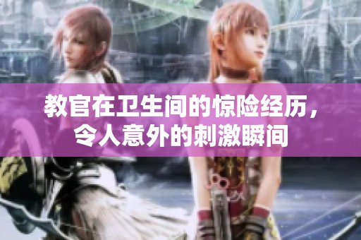 教官在卫生间的惊险经历，令人意外的刺激瞬间
