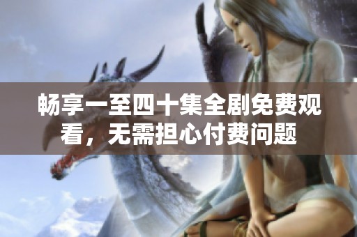 畅享一至四十集全剧免费观看，无需担心付费问题