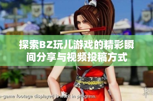 探索BZ玩儿游戏的精彩瞬间分享与视频投稿方式