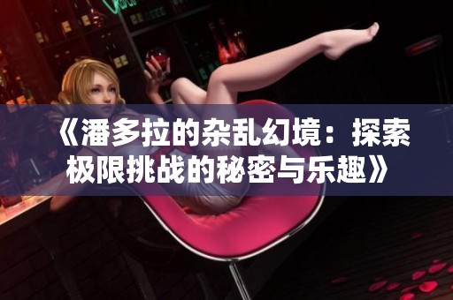 《潘多拉的杂乱幻境：探索极限挑战的秘密与乐趣》
