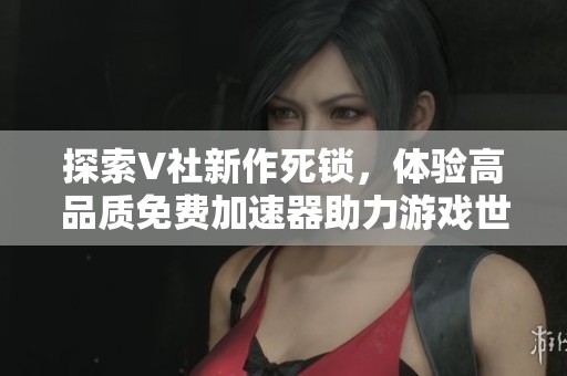 探索V社新作死锁，体验高品质免费加速器助力游戏世界
