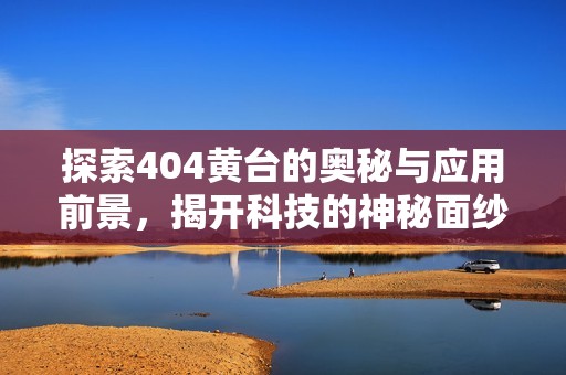 探索404黄台的奥秘与应用前景，揭开科技的神秘面纱