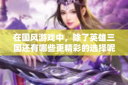 在国风游戏中，除了英雄三国还有哪些更精彩的选择呢