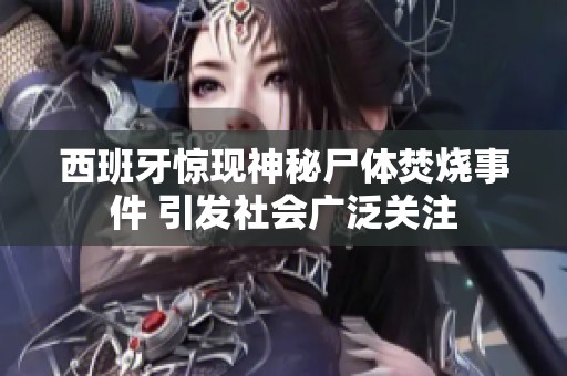 西班牙惊现神秘尸体焚烧事件 引发社会广泛关注