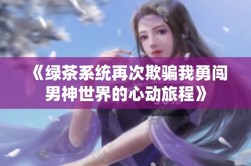 《绿茶系统再次欺骗我勇闯男神世界的心动旅程》