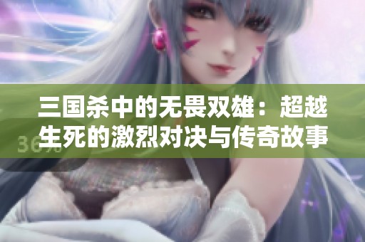 三国杀中的无畏双雄：超越生死的激烈对决与传奇故事