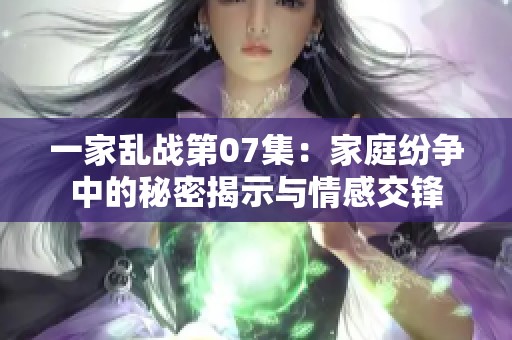 一家乱战第07集：家庭纷争中的秘密揭示与情感交锋