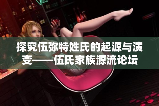 探究伍弥特姓氏的起源与演变——伍氏家族源流论坛