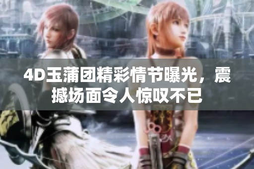 4D玉蒲团精彩情节曝光，震撼场面令人惊叹不已