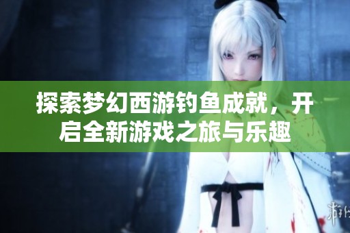探索梦幻西游钓鱼成就，开启全新游戏之旅与乐趣