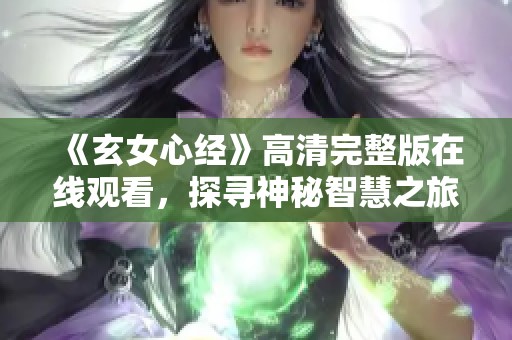 《玄女心经》高清完整版在线观看，探寻神秘智慧之旅