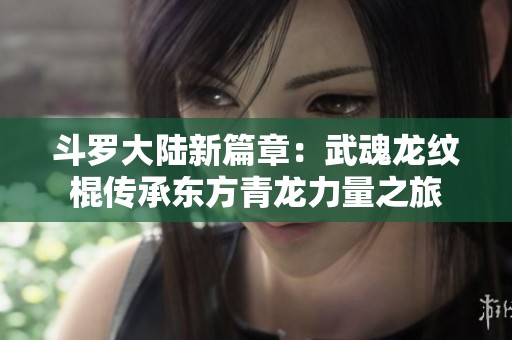 斗罗大陆新篇章：武魂龙纹棍传承东方青龙力量之旅