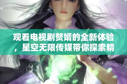 观看电视剧赘婿的全新体验，星空无限传媒带你探索精彩剧情
