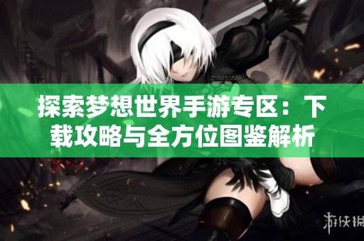 探索梦想世界手游专区：下载攻略与全方位图鉴解析
