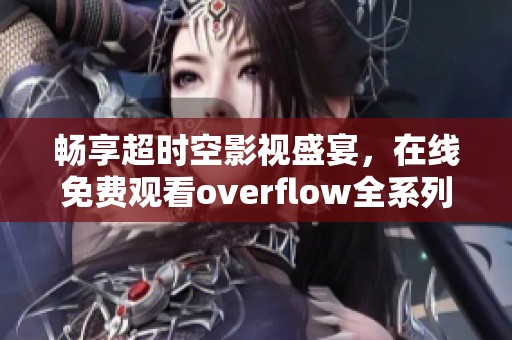 畅享超时空影视盛宴，在线免费观看overflow全系列内容
