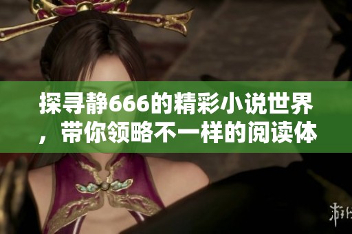 探寻静666的精彩小说世界，带你领略不一样的阅读体验