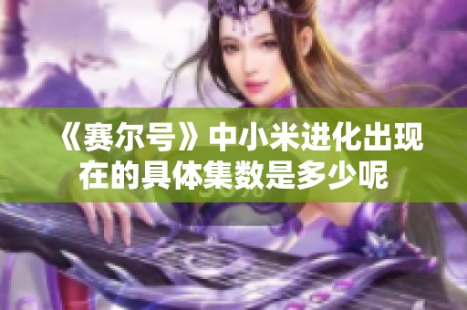 《赛尔号》中小米进化出现在的具体集数是多少呢 《赛尔号》中小米进化出现在的具体集数是多少呢