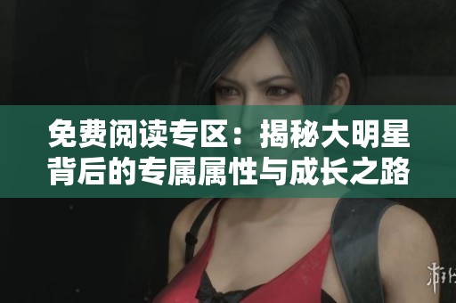 免费阅读专区：揭秘大明星背后的专属属性与成长之路
