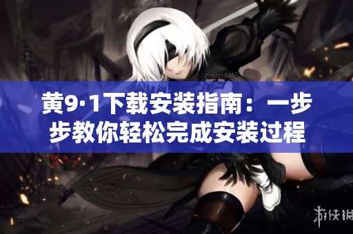 黄9·1下载安装指南：一步步教你轻松完成安装过程