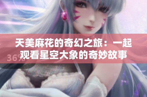 天美麻花的奇幻之旅：一起观看星空大象的奇妙故事