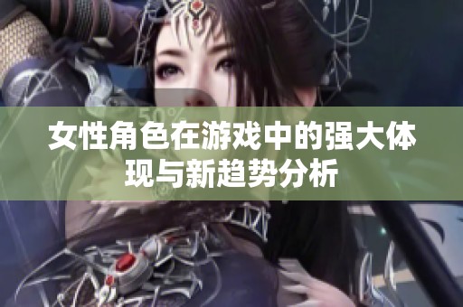 女性角色在游戏中的强大体现与新趋势分析