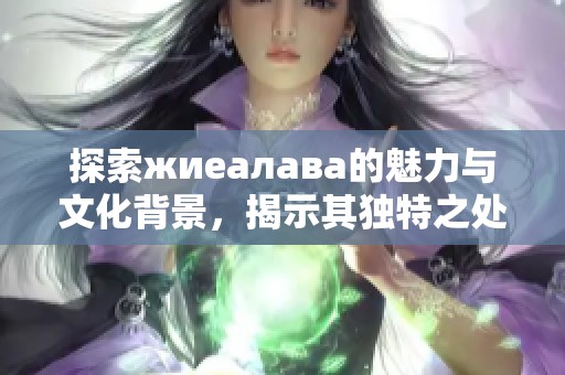 探索жиеалава的魅力与文化背景，揭示其独特之处