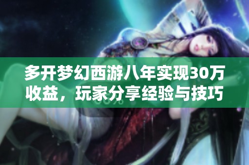 多开梦幻西游八年实现30万收益，玩家分享经验与技巧