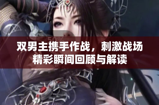 双男主携手作战，刺激战场精彩瞬间回顾与解读