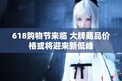 618购物节来临 大牌商品价格或将迎来新低峰