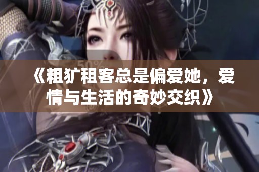 《粗犷租客总是偏爱她，爱情与生活的奇妙交织》