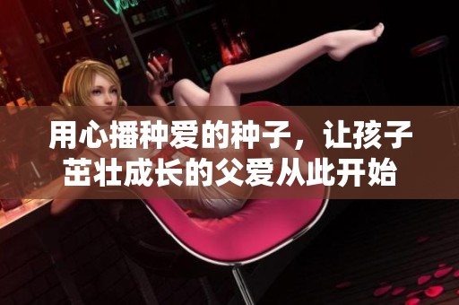 用心播种爱的种子，让孩子茁壮成长的父爱从此开始