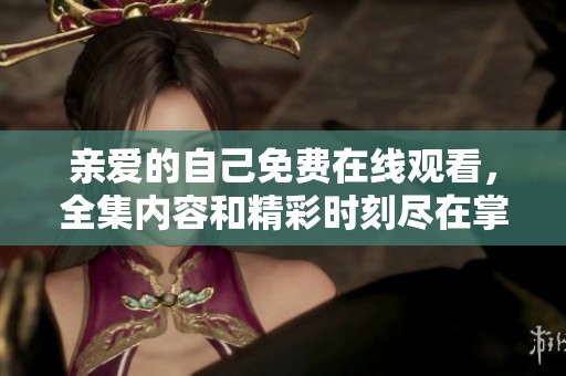 亲爱的自己免费在线观看，全集内容和精彩时刻尽在掌握之中