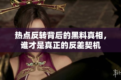 热点反转背后的黑料真相，谁才是真正的反差契机