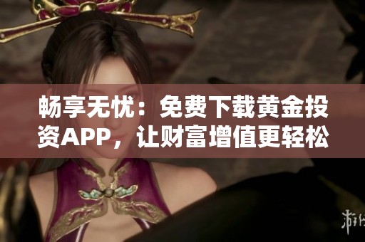 畅享无忧：免费下载黄金投资APP，让财富增值更轻松
